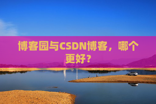 博客园与CSDN博客，哪个更好？